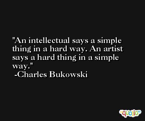 An intellectual says a simple thing in a hard way. An artist says a hard thing in a simple way. -Charles Bukowski