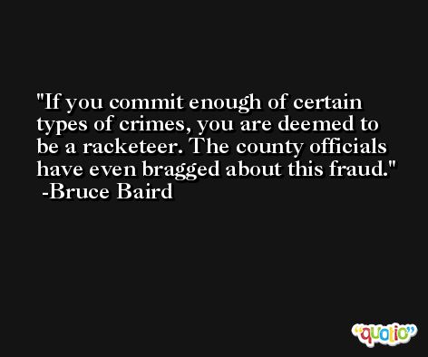 If you commit enough of certain types of crimes, you are deemed to be a racketeer. The county officials have even bragged about this fraud. -Bruce Baird