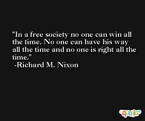 In a free society no one can win all the time. No one can have his way all the time and no one is right all the time. -Richard M. Nixon