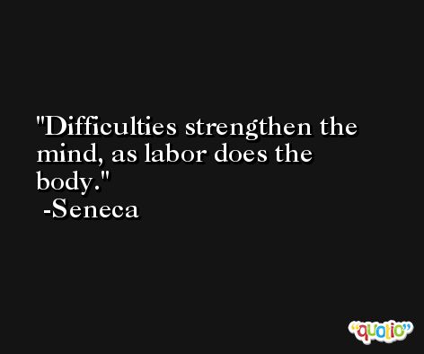 Difficulties strengthen the mind, as labor does the body. -Seneca