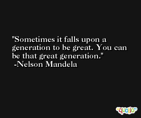 Sometimes it falls upon a generation to be great. You can be that great generation. -Nelson Mandela