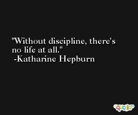 Without discipline, there's no life at all. -Katharine Hepburn