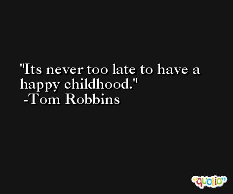 Its never too late to have a happy childhood. -Tom Robbins