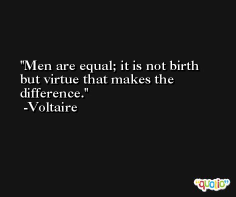 Men are equal; it is not birth but virtue that makes the difference. -Voltaire