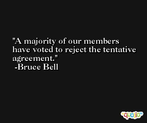 A majority of our members have voted to reject the tentative  agreement. -Bruce Bell