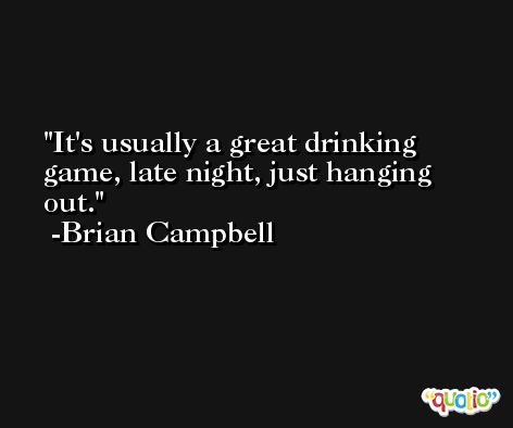 It's usually a great drinking game, late night, just hanging out. -Brian Campbell