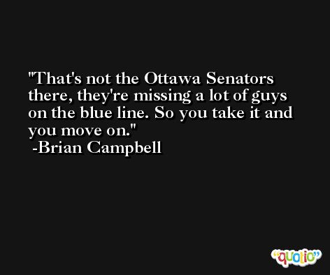 That's not the Ottawa Senators there, they're missing a lot of guys on the blue line. So you take it and you move on. -Brian Campbell