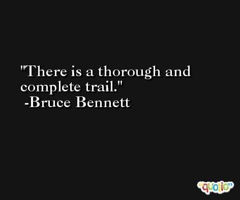 There is a thorough and complete trail. -Bruce Bennett
