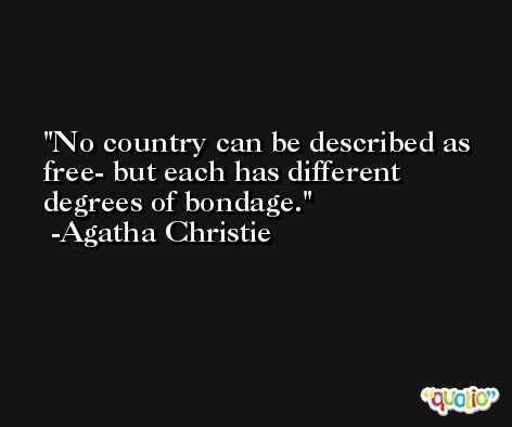 No country can be described as free- but each has different degrees of bondage. -Agatha Christie