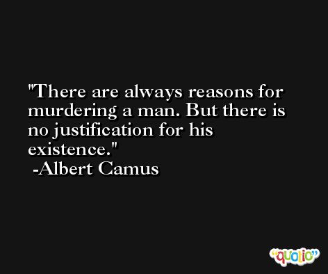 There are always reasons for murdering a man. But there is no justification for his existence. -Albert Camus