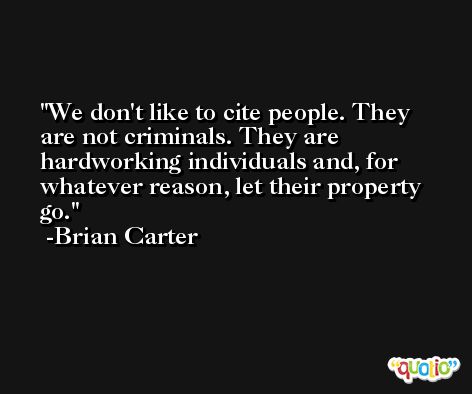 We don't like to cite people. They are not criminals. They are hardworking individuals and, for whatever reason, let their property go. -Brian Carter