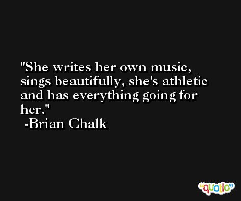 She writes her own music, sings beautifully, she's athletic and has everything going for her. -Brian Chalk