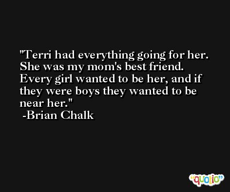 Terri had everything going for her. She was my mom's best friend. Every girl wanted to be her, and if they were boys they wanted to be near her. -Brian Chalk