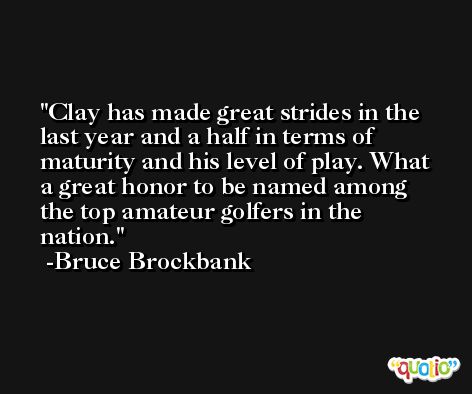 Clay has made great strides in the last year and a half in terms of maturity and his level of play. What a great honor to be named among the top amateur golfers in the nation. -Bruce Brockbank