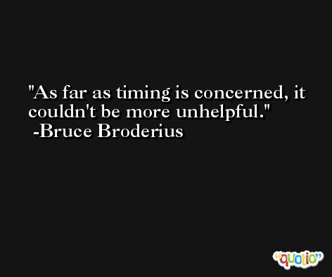 As far as timing is concerned, it couldn't be more unhelpful. -Bruce Broderius