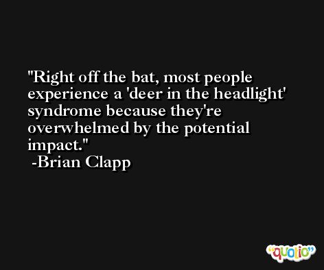 Right off the bat, most people experience a 'deer in the headlight' syndrome because they're overwhelmed by the potential impact. -Brian Clapp