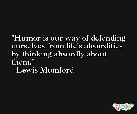 Humor is our way of defending ourselves from life's absurdities by thinking absurdly about them. -Lewis Mumford