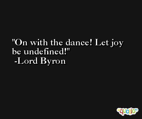 On with the dance! Let joy be undefined! -Lord Byron