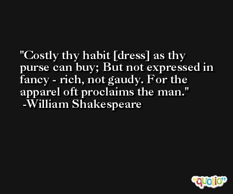 Costly thy habit [dress] as thy purse can buy; But not expressed in fancy - rich, not gaudy. For the apparel oft proclaims the man. -William Shakespeare