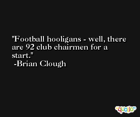 Football hooligans - well, there are 92 club chairmen for a start. -Brian Clough