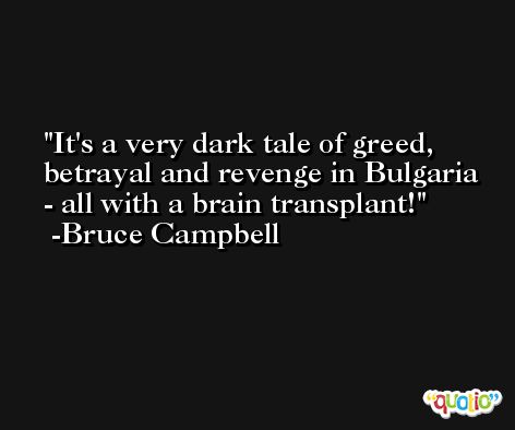 It's a very dark tale of greed, betrayal and revenge in Bulgaria - all with a brain transplant! -Bruce Campbell
