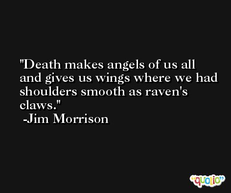 Death makes angels of us all and gives us wings where we had shoulders smooth as raven's claws. -Jim Morrison