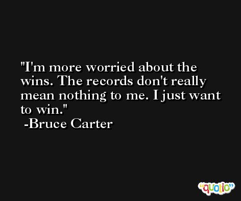 I'm more worried about the wins. The records don't really mean nothing to me. I just want to win. -Bruce Carter