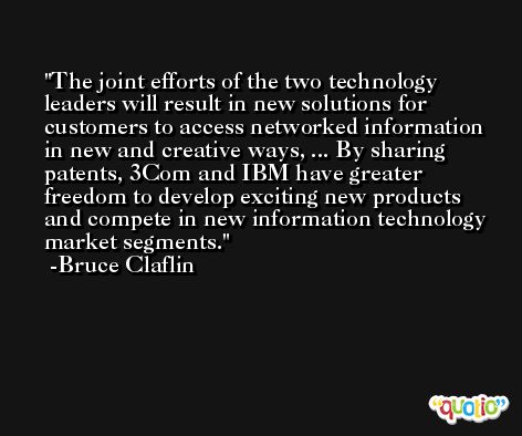 The joint efforts of the two technology leaders will result in new solutions for customers to access networked information in new and creative ways, ... By sharing patents, 3Com and IBM have greater freedom to develop exciting new products and compete in new information technology market segments. -Bruce Claflin