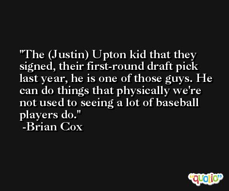 The (Justin) Upton kid that they signed, their first-round draft pick last year, he is one of those guys. He can do things that physically we're not used to seeing a lot of baseball players do. -Brian Cox