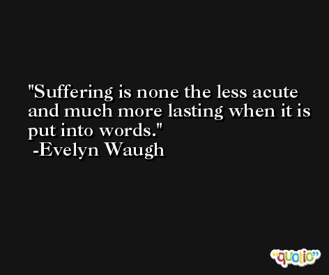 Suffering is none the less acute and much more lasting when it is put into words. -Evelyn Waugh