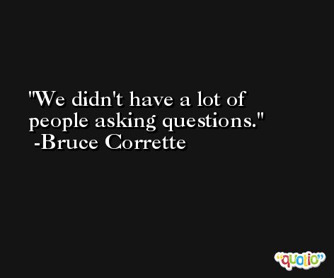 We didn't have a lot of people asking questions. -Bruce Corrette