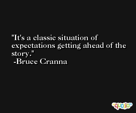 It's a classic situation of expectations getting ahead of the story. -Bruce Cranna