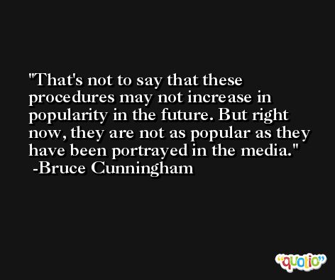 That's not to say that these procedures may not increase in popularity in the future. But right now, they are not as popular as they have been portrayed in the media. -Bruce Cunningham