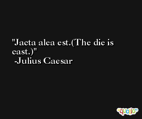 Jacta alea est.(The die is cast.) -Julius Caesar