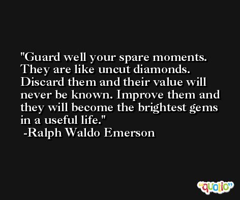 Guard well your spare moments. They are like uncut diamonds. Discard them and their value will never be known. Improve them and they will become the brightest gems in a useful life. -Ralph Waldo Emerson