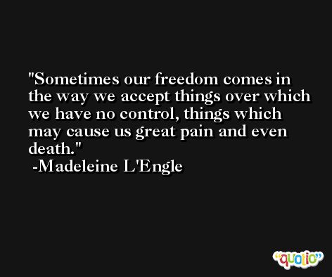 Sometimes our freedom comes in the way we accept things over which we have no control, things which may cause us great pain and even death. -Madeleine L'Engle