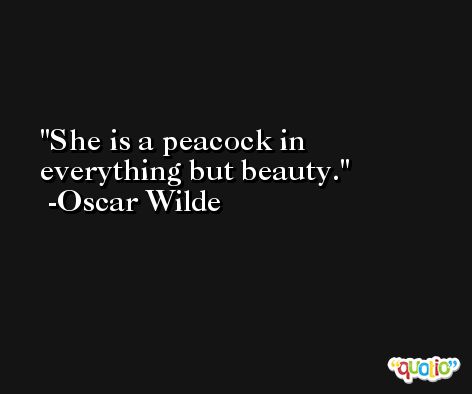 She is a peacock in everything but beauty. -Oscar Wilde