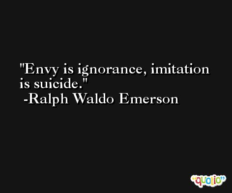 Envy is ignorance, imitation is suicide. -Ralph Waldo Emerson