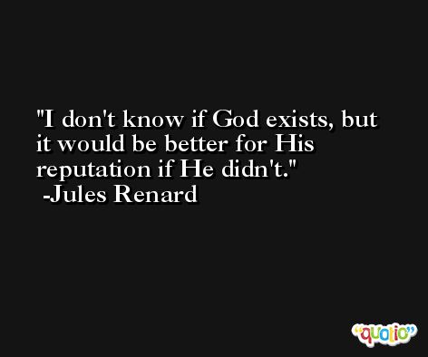 I don't know if God exists, but it would be better for His reputation if He didn't. -Jules Renard