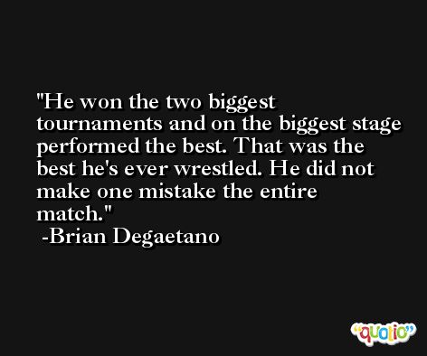He won the two biggest tournaments and on the biggest stage performed the best. That was the best he's ever wrestled. He did not make one mistake the entire match. -Brian Degaetano