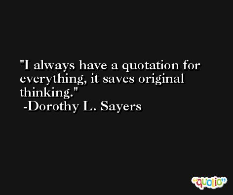 I always have a quotation for everything, it saves original thinking. -Dorothy L. Sayers