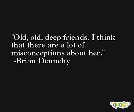 Old, old, deep friends. I think that there are a lot of misconceptions about her. -Brian Dennehy