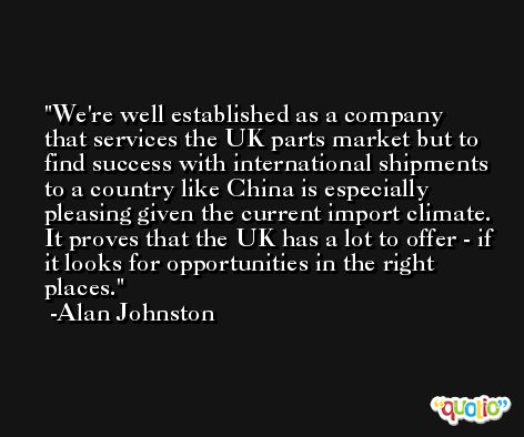 We're well established as a company that services the UK parts market but to find success with international shipments to a country like China is especially pleasing given the current import climate. It proves that the UK has a lot to offer - if it looks for opportunities in the right places. -Alan Johnston