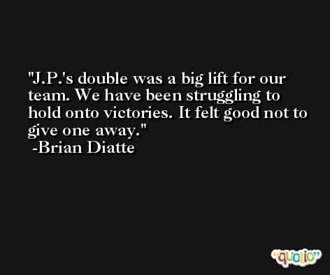 J.P.'s double was a big lift for our team. We have been struggling to hold onto victories. It felt good not to give one away. -Brian Diatte