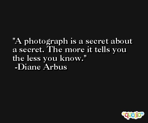 A photograph is a secret about a secret. The more it tells you the less you know. -Diane Arbus