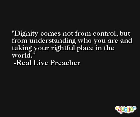 Dignity comes not from control, but from understanding who you are and taking your rightful place in the world. -Real Live Preacher