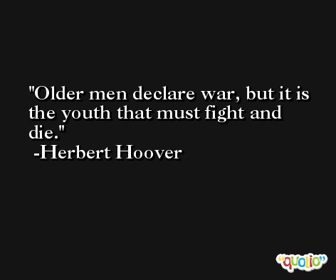 Older men declare war, but it is the youth that must fight and die. -Herbert Hoover