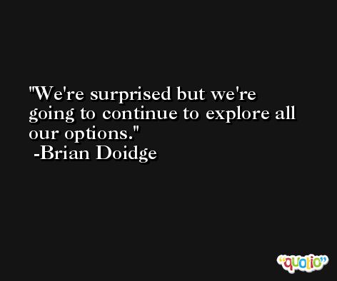 We're surprised but we're going to continue to explore all our options. -Brian Doidge