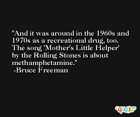And it was around in the 1960s and 1970s as a recreational drug, too. The song 'Mother's Little Helper' by the Rolling Stones is about methamphetamine. -Bruce Freeman