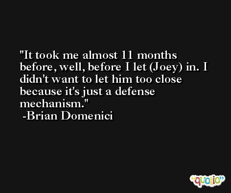 It took me almost 11 months before, well, before I let (Joey) in. I didn't want to let him too close because it's just a defense mechanism. -Brian Domenici